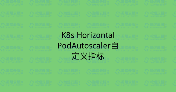 K8s HorizontalPodAutoscaler自定义指标-瀚煜云服