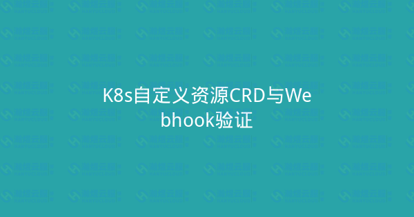 K8s自定义资源CRD与Webhook验证-瀚煜云服