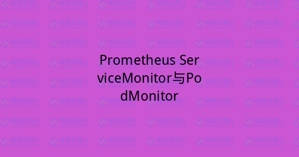 Prometheus ServiceMonitor与PodMonitor-瀚煜云服