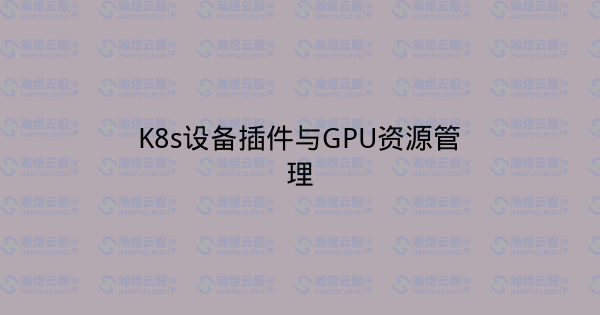 K8s设备插件与GPU资源管理-瀚煜云服