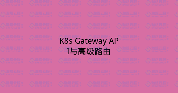 K8s Gateway API与高级路由-瀚煜云服