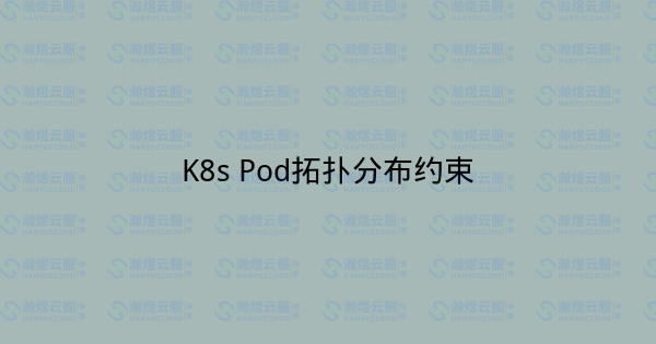 K8s Pod拓扑分布约束-瀚煜云服