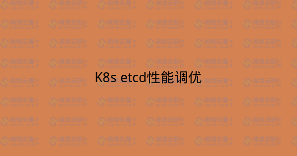 K8s etcd性能调优-瀚煜云服