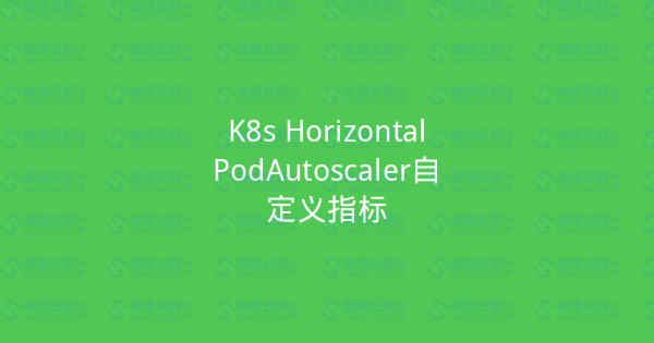 K8s HorizontalPodAutoscaler自定义指标-瀚煜云服
