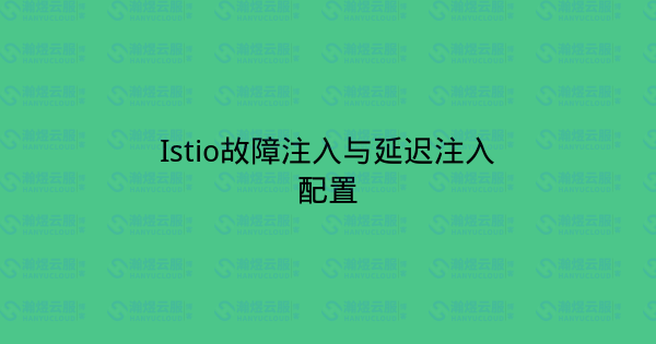 Istio故障注入与延迟注入配置-瀚煜云服