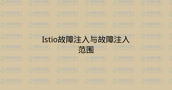 Istio故障注入与故障注入范围-瀚煜云服