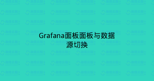 Grafana面板面板与数据源切换-瀚煜云服