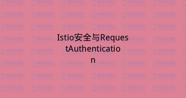 Istio安全与RequestAuthentication-瀚煜云服