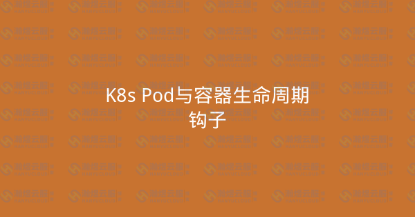 K8s Pod与容器生命周期钩子-瀚煜云服