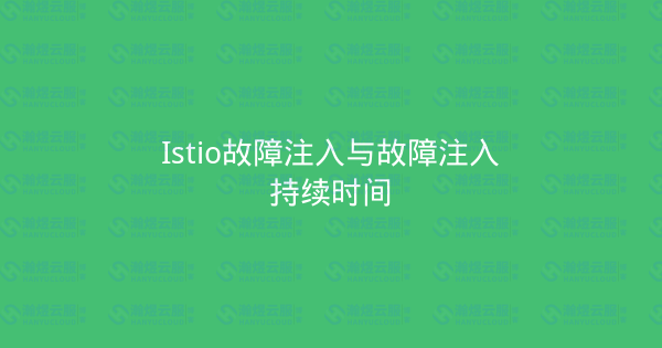 Istio故障注入与故障注入持续时间-瀚煜云服