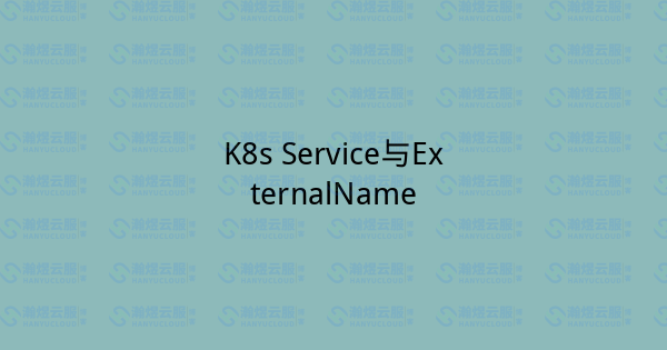 K8s Service与ExternalName-瀚煜云服
