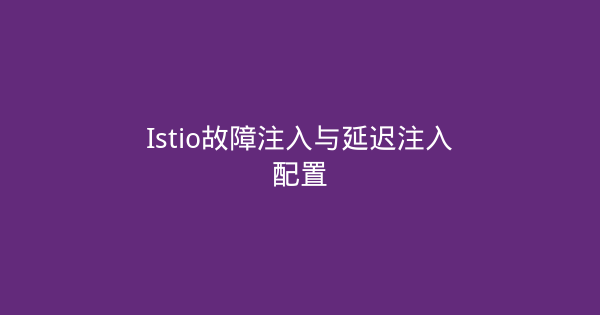 Istio故障注入与延迟注入配置-瀚煜云服