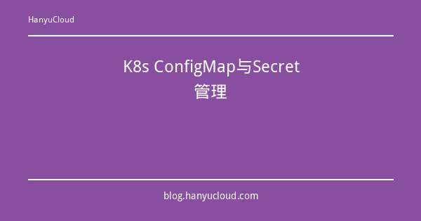 K8s ConfigMap与Secret管理-瀚煜云服