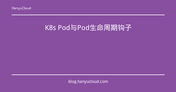 K8s Pod与Pod生命周期钩子-瀚煜云服